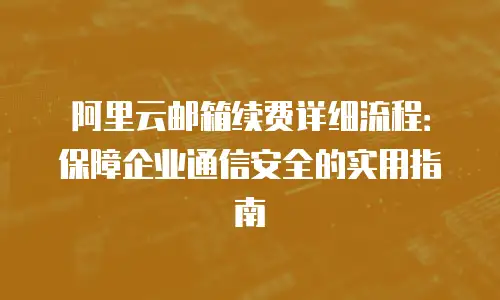 阿里云邮箱续费详细流程：保障企业通信安全的实用指南