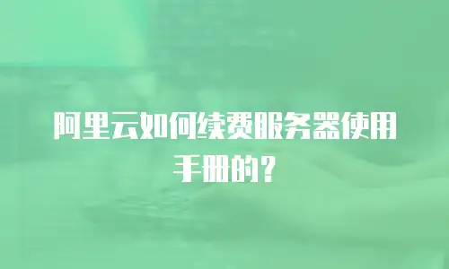 阿里云如何续费服务器使用手册的？