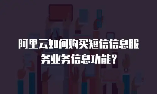 阿里云如何购买短信信息服务业务信息功能？