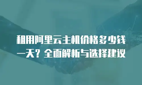 租用阿里云主机价格多少钱一天？全面解析与选择建议