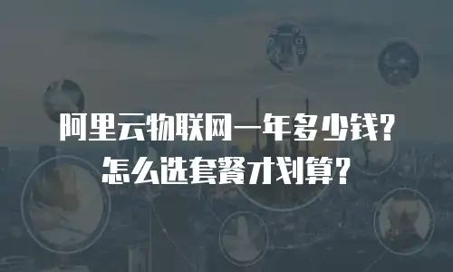 阿里云物联网一年多少钱？怎么选套餐才划算？