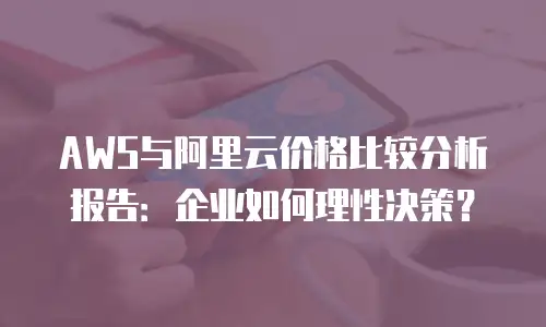AWS与阿里云价格比较分析报告：企业如何理性决策？
