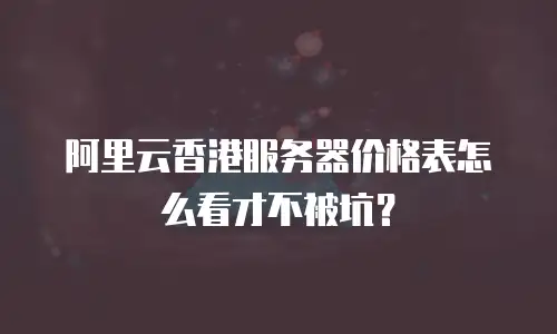 阿里云香港服务器价格表怎么看才不被坑？