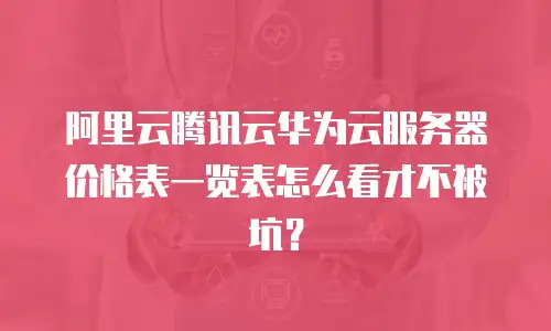 阿里云腾讯云华为云服务器价格表一览表怎么看才不被坑？
