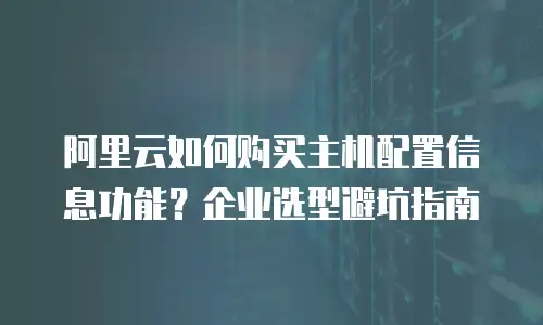 阿里云如何购买主机配置信息功能？企业选型避坑指南