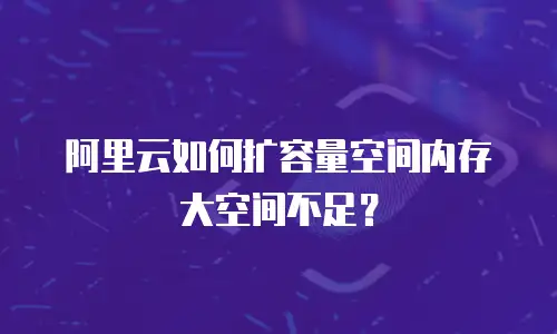 阿里云如何扩容量空间内存大空间不足？