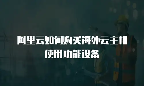 阿里云如何购买海外云主机使用功能设备
