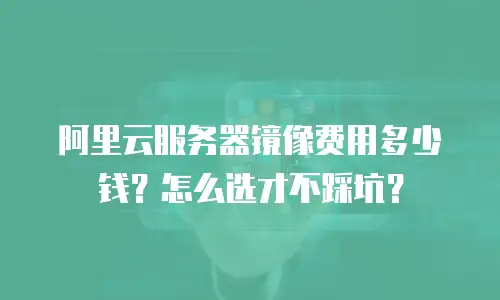 阿里云服务器镜像费用多少钱？怎么选才不踩坑？
