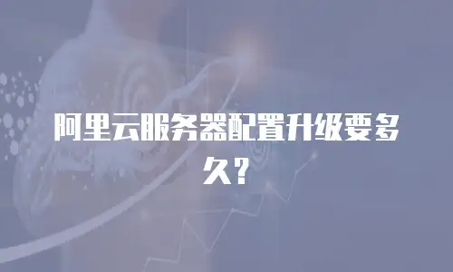 阿里云服务器配置升级要多久？