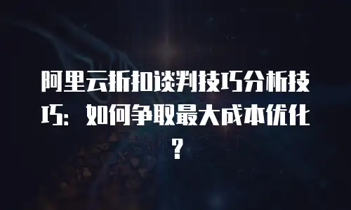 阿里云折扣谈判技巧分析技巧：如何争取最大成本优化？