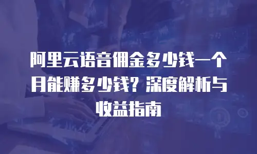阿里云语音佣金多少钱一个月能赚多少钱？深度解析与收益指南