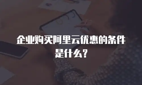 企业购买阿里云优惠的条件是什么？