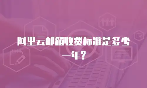阿里云邮箱收费标准是多少一年？