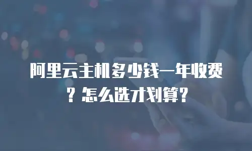 阿里云主机多少钱一年收费？怎么选才划算？