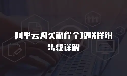 阿里云购买流程全攻略详细步骤详解