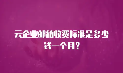 云企业邮箱收费标准是多少钱一个月？