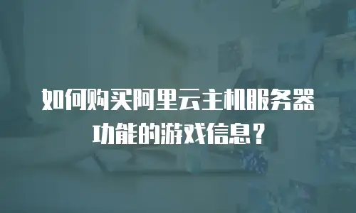 如何购买阿里云主机服务器功能的游戏信息？