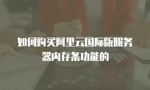 如何购买阿里云国际版服务器内存条功能的