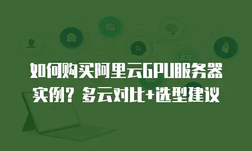 如何购买阿里云GPU服务器实例？多云对比+选型建议