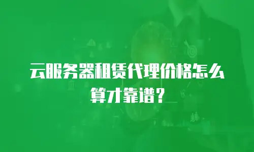 云服务器租赁代理价格怎么算才靠谱？