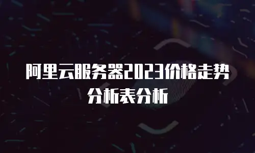 阿里云服务器2023价格走势分析表分析