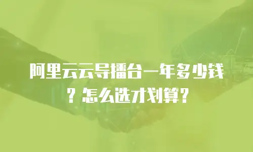 阿里云云导播台一年多少钱？怎么选才划算？