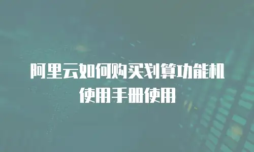 阿里云如何购买划算功能机使用手册使用
