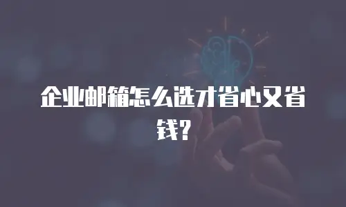 企业邮箱怎么选才省心又省钱？