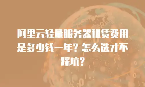 阿里云轻量服务器租赁费用是多少钱一年？怎么选才不踩坑？