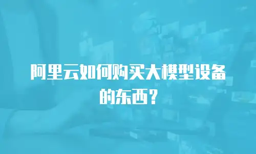 阿里云如何购买大模型设备的东西？