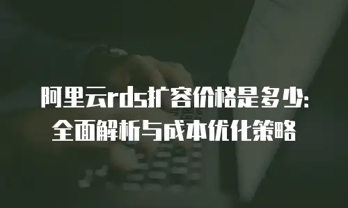 阿里云rds扩容价格是多少：全面解析与成本优化策略