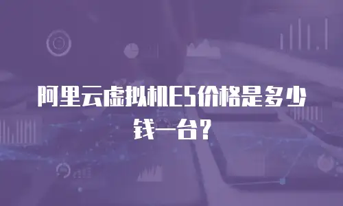 阿里云虚拟机E5价格是多少钱一台？