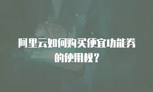阿里云如何购买便宜功能券的使用权？