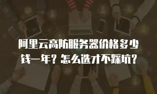 阿里云高防服务器价格多少钱一年？怎么选才不踩坑？