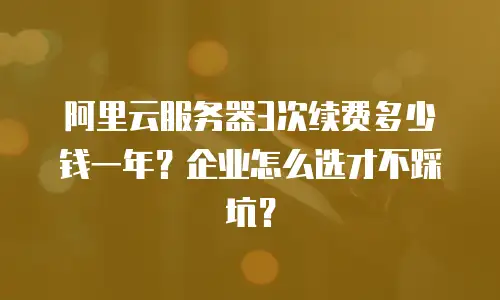 阿里云服务器3次续费多少钱一年？企业怎么选才不踩坑？