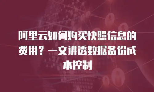 阿里云如何购买快照信息的费用？一文讲透数据备份成本控制