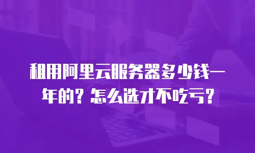租用阿里云服务器多少钱一年的？怎么选才不吃亏？