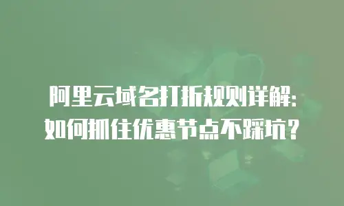阿里云域名打折规则详解：如何抓住优惠节点不踩坑？