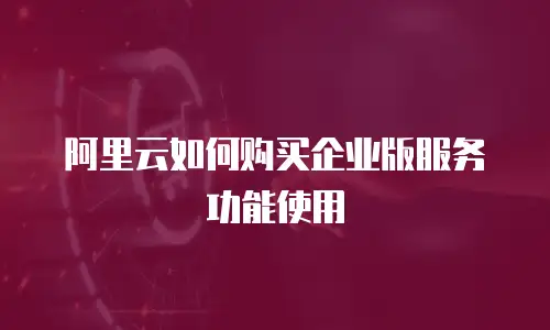 阿里云如何购买企业版服务功能使用