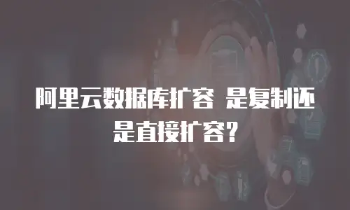 阿里云数据库扩容 是复制还是直接扩容？