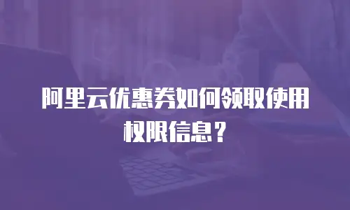 阿里云优惠券如何领取使用权限信息？