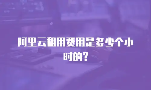 阿里云租用费用是多少个小时的？