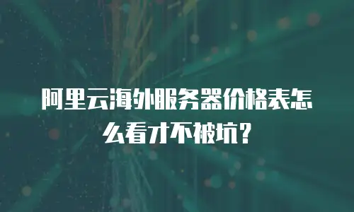 阿里云海外服务器价格表怎么看才不被坑？