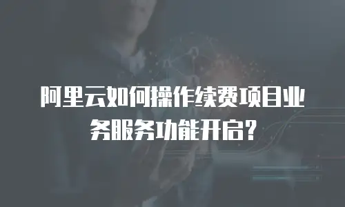 阿里云如何操作续费项目业务服务功能开启？