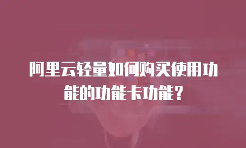 阿里云轻量如何购买使用功能的功能卡功能？