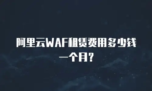 阿里云WAF租赁费用多少钱一个月？