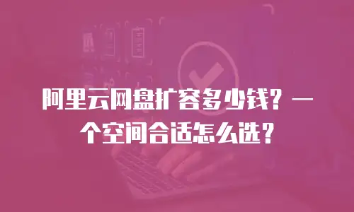 阿里云网盘扩容多少钱？一个空间合适怎么选？