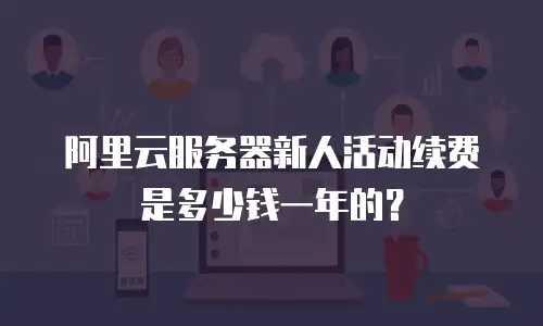 阿里云服务器新人活动续费是多少钱一年的？
