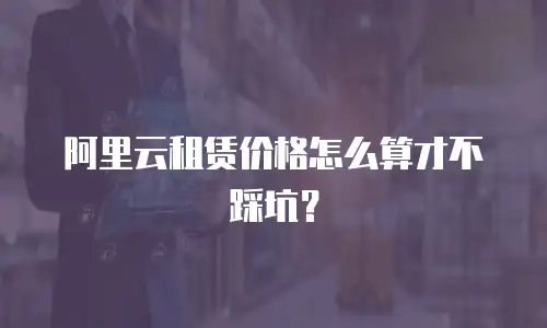 阿里云租赁价格怎么算才不踩坑？