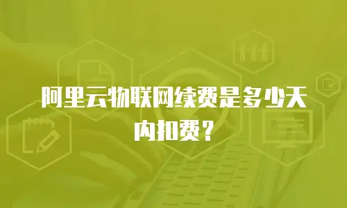 阿里云物联网续费是多少天内扣费？